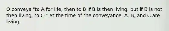 O conveys "to A for life, then to B if B is then living, but if B is not then living, to C." At the time of the conveyance, A, B, and C are living.