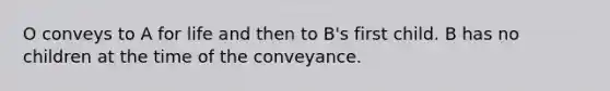 O conveys to A for life and then to B's first child. B has no children at the time of the conveyance.