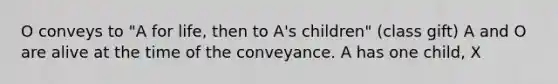 O conveys to "A for life, then to A's children" (class gift) A and O are alive at the time of the conveyance. A has one child, X