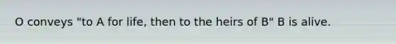 O conveys "to A for life, then to the heirs of B" B is alive.