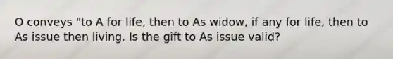 O conveys "to A for life, then to As widow, if any for life, then to As issue then living. Is the gift to As issue valid?