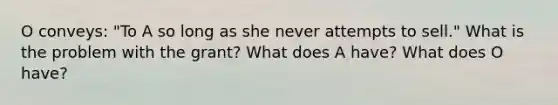 O conveys: "To A so long as she never attempts to sell." What is the problem with the grant? What does A have? What does O have?