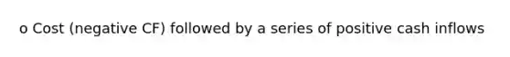 o Cost (negative CF) followed by a series of positive cash inflows