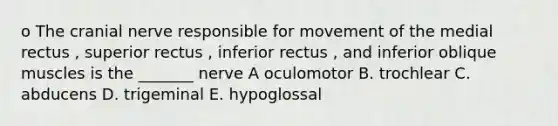 o The cranial nerve responsible for movement of the medial rectus , superior rectus , inferior rectus , and inferior oblique muscles is the _______ nerve A oculomotor B. trochlear C. abducens D. trigeminal E. hypoglossal