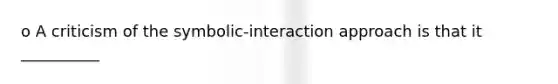 o A criticism of the symbolic-interaction approach is that it __________