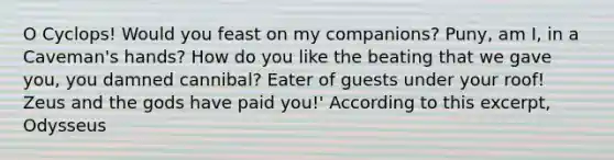 O Cyclops! Would you feast on my companions? Puny, am I, in a Caveman's hands? How do you like the beating that we gave you, you damned cannibal? Eater of guests under your roof! Zeus and the gods have paid you!' According to this excerpt, Odysseus