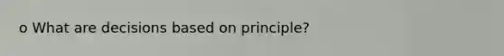 o What are decisions based on principle?