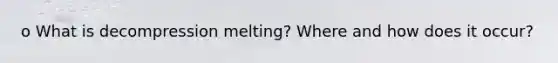 o What is decompression melting? Where and how does it occur?