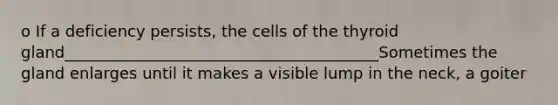 o If a deficiency persists, the cells of the thyroid gland________________________________________Sometimes the gland enlarges until it makes a visible lump in the neck, a goiter