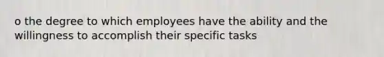 o the degree to which employees have the ability and the willingness to accomplish their specific tasks