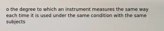 o the degree to which an instrument measures the same way each time it is used under the same condition with the same subjects