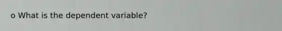 o What is the dependent variable?