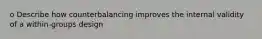 o Describe how counterbalancing improves the internal validity of a within-groups design