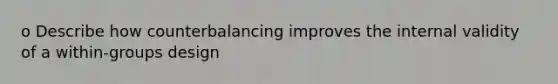 o Describe how counterbalancing improves the internal validity of a within-groups design