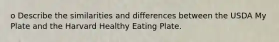 o Describe the similarities and differences between the USDA My Plate and the Harvard Healthy Eating Plate.