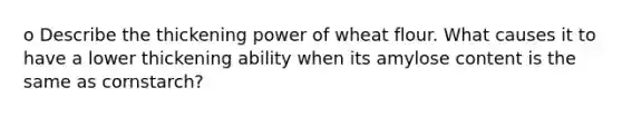 o Describe the thickening power of wheat flour. What causes it to have a lower thickening ability when its amylose content is the same as cornstarch?