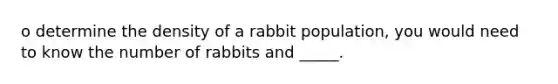 o determine the density of a rabbit population, you would need to know the number of rabbits and _____.