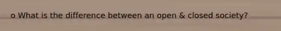 o What is the difference between an open & closed society?