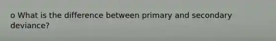 o What is the difference between primary and secondary deviance?