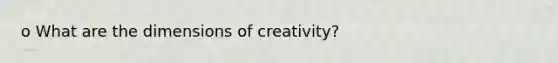 o What are the dimensions of creativity?