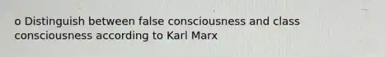 o Distinguish between false consciousness and class consciousness according to Karl Marx