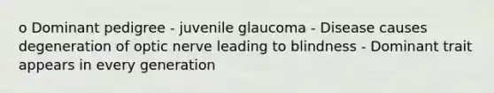 o Dominant pedigree - juvenile glaucoma - Disease causes degeneration of optic nerve leading to blindness - Dominant trait appears in every generation