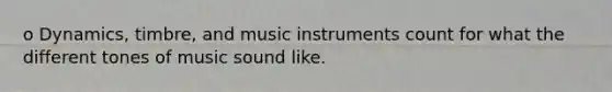 o Dynamics, timbre, and music instruments count for what the different tones of music sound like.