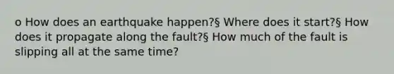 o How does an earthquake happen?§ Where does it start?§ How does it propagate along the fault?§ How much of the fault is slipping all at the same time?