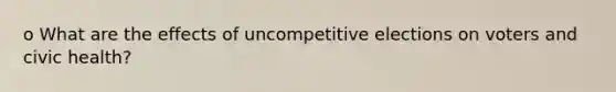 o What are the effects of uncompetitive elections on voters and civic health?