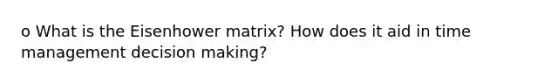 o What is the Eisenhower matrix? How does it aid in time management decision making?