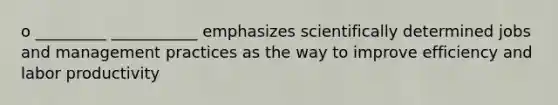 o _________ ___________ emphasizes scientifically determined jobs and management practices as the way to improve efficiency and labor productivity