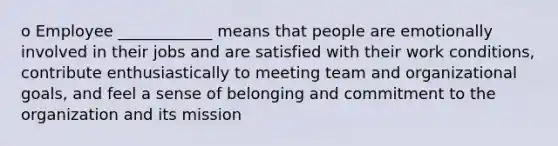 o Employee ____________ means that people are emotionally involved in their jobs and are satisfied with their work conditions, contribute enthusiastically to meeting team and organizational goals, and feel a sense of belonging and commitment to the organization and its mission