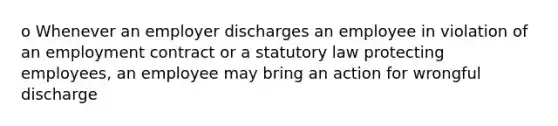 o Whenever an employer discharges an employee in violation of an employment contract or a statutory law protecting employees, an employee may bring an action for wrongful discharge