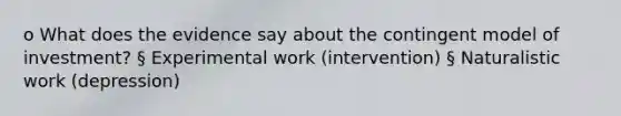 o What does the evidence say about the contingent model of investment? § Experimental work (intervention) § Naturalistic work (depression)