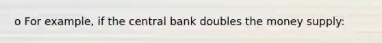 o For example, if the central bank doubles the money supply: