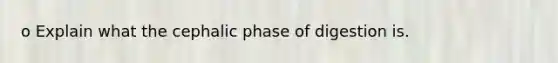 o Explain what the cephalic phase of digestion is.