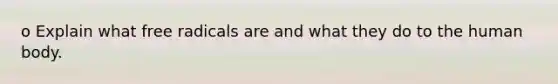 o Explain what free radicals are and what they do to the human body.
