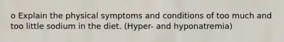 o Explain the physical symptoms and conditions of too much and too little sodium in the diet. (Hyper- and hyponatremia)