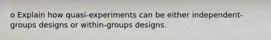 o Explain how quasi-experiments can be either independent-groups designs or within-groups designs.