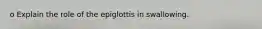 o Explain the role of the epiglottis in swallowing.