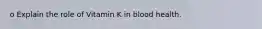 o Explain the role of Vitamin K in blood health.