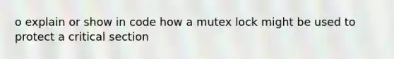 o explain or show in code how a mutex lock might be used to protect a critical section