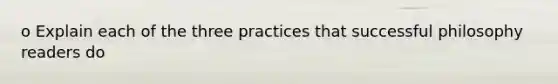 o Explain each of the three practices that successful philosophy readers do