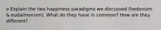 o Explain the two happiness paradigms we discussed (hedonism & eudaimonism). What do they have in common? How are they different?