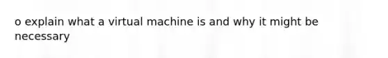 o explain what a virtual machine is and why it might be necessary