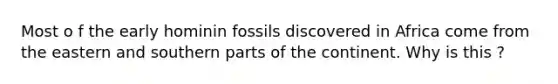 Most o f the early hominin fossils discovered in Africa come from the eastern and southern parts of the continent. Why is this ?