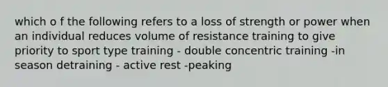 which o f the following refers to a loss of strength or power when an individual reduces volume of resistance training to give priority to sport type training - double concentric training -in season detraining - active rest -peaking