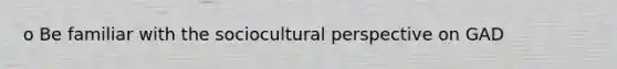 o Be familiar with the sociocultural perspective on GAD