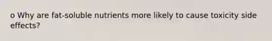 o Why are fat-soluble nutrients more likely to cause toxicity side effects?