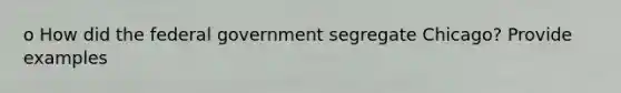 o How did the federal government segregate Chicago? Provide examples